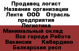 Продавец-логист › Название организации ­ Лента, ООО › Отрасль предприятия ­ Логистика › Минимальный оклад ­ 18 000 - Все города Работа » Вакансии   . Кабардино-Балкарская респ.